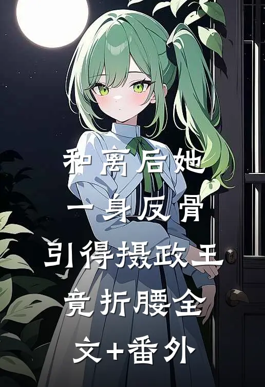 和离后她一身反骨，引得摄政王竟折腰全文+番外