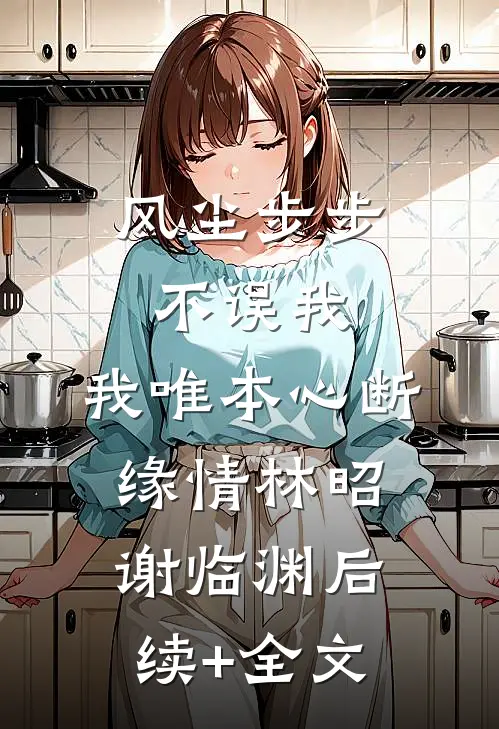 风尘步步不误我，我唯本心断缘情林昭谢临渊后续+全文