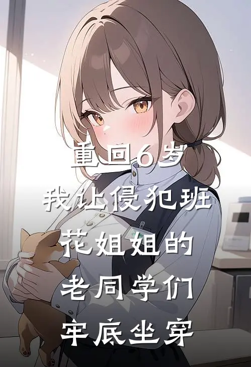 重回6岁，我让侵犯班花姐姐的老同学们牢底坐穿