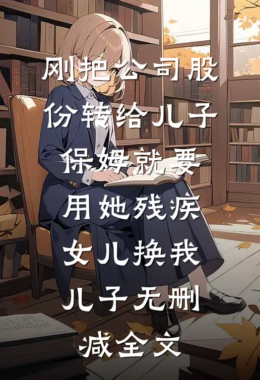 刚把公司股份转给儿子，保姆就要用她残疾女儿换我儿子无删减全文