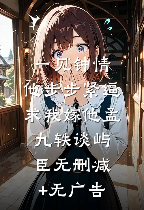 一见钟情，他步步紧逼求我嫁他孟九轶谈屿臣无删减+无广告