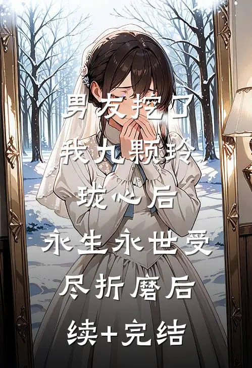 男友挖了我九颗玲珑心后，永生永世受尽折磨后续+完结