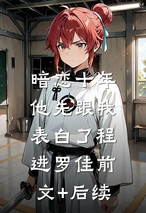 暗恋十年，他先跟我表白了程进罗佳前文+后续