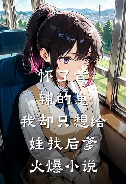 怀了首辅的崽，我却只想给娃找后爹火爆小说