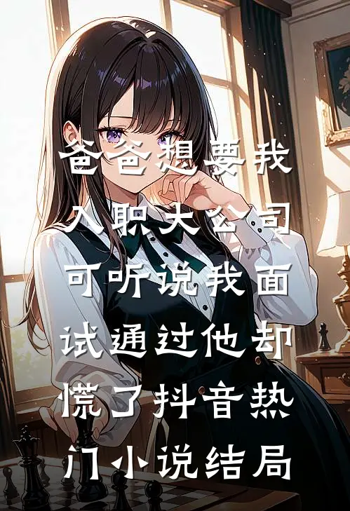 爸爸想要我入职大公司，可听说我面试通过他却慌了抖音热门小说结局