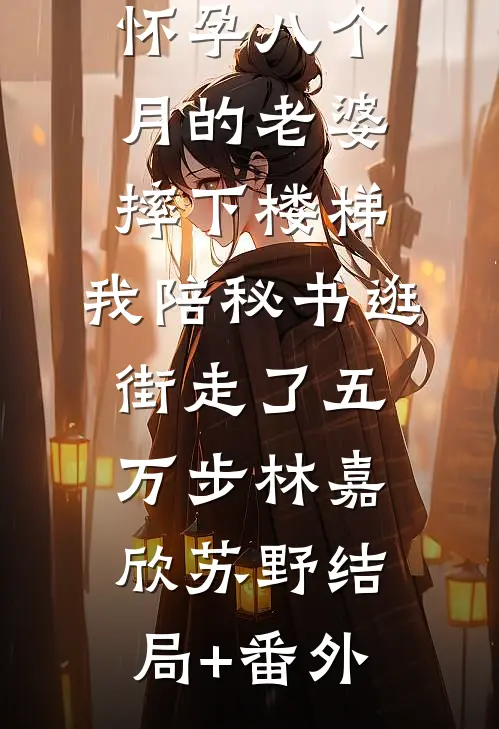 怀孕八个月的老婆摔下楼梯，我陪秘书逛街走了五万步林嘉欣苏野结局+番外