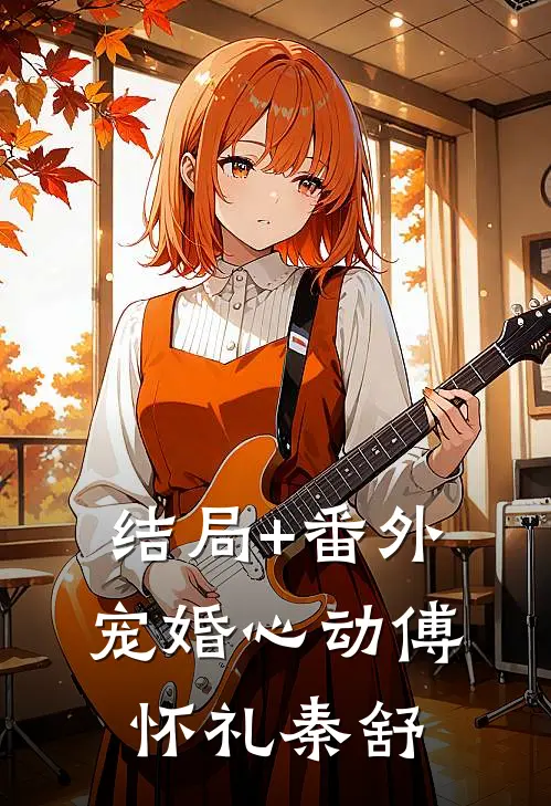 结局+番外宠婚心动傅怀礼秦舒