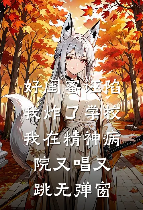 好闺蜜诬陷我炸了学校，我在精神病院又唱又跳无弹窗