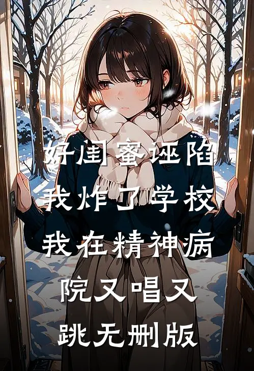 好闺蜜诬陷我炸了学校，我在精神病院又唱又跳无删版