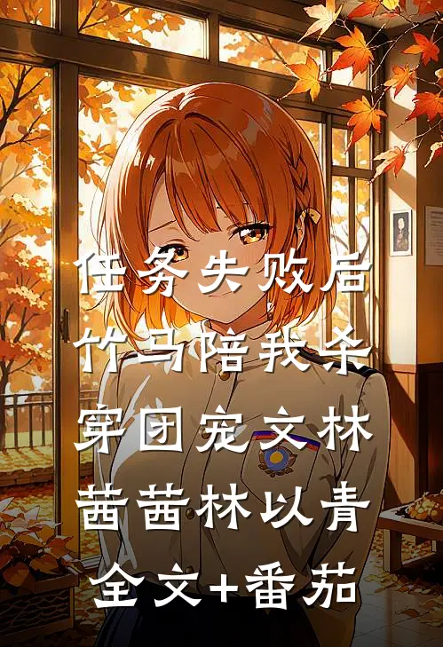 任务失败后，竹马陪我杀穿团宠文林茜茜林以青全文+番茄