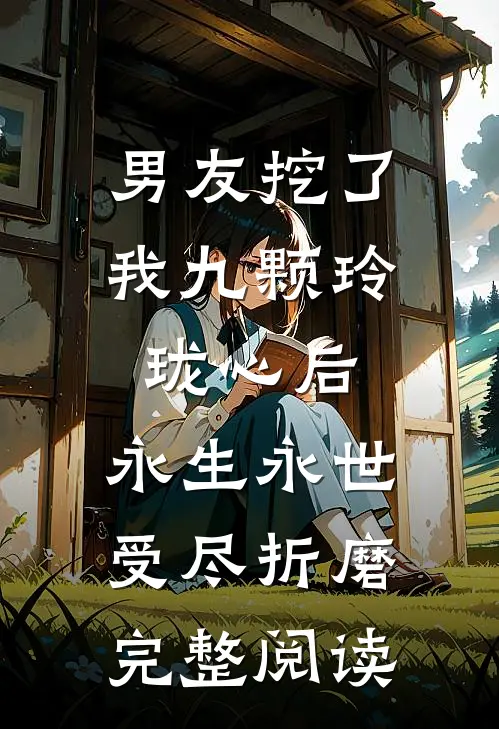 男友挖了我九颗玲珑心后，永生永世受尽折磨完整阅读