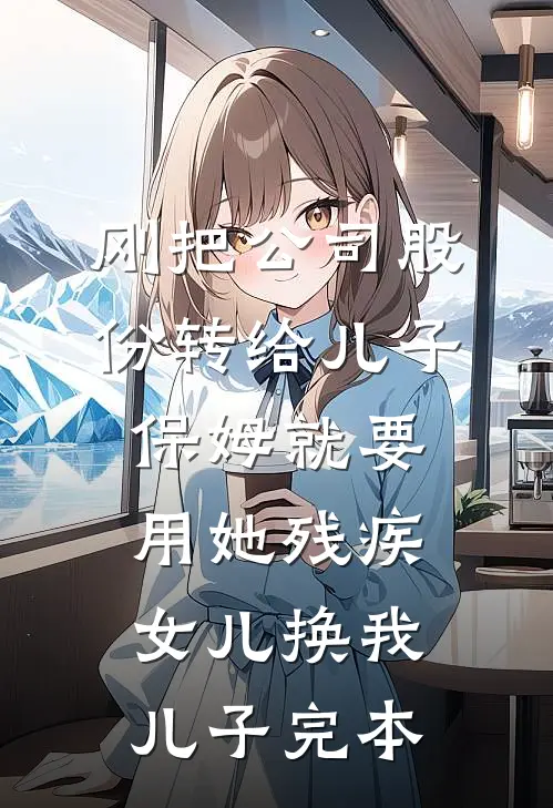刚把公司股份转给儿子，保姆就要用她残疾女儿换我儿子完本