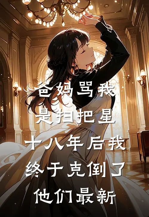 爸妈骂我是扫把星，十八年后我终于克倒了他们最新