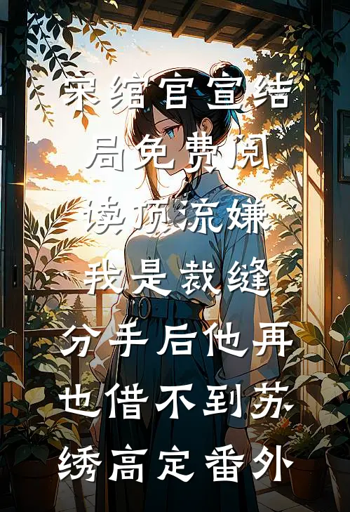 宋绾官宣结局免费阅读顶流嫌我是裁缝，分手后他再也借不到苏绣高定番外