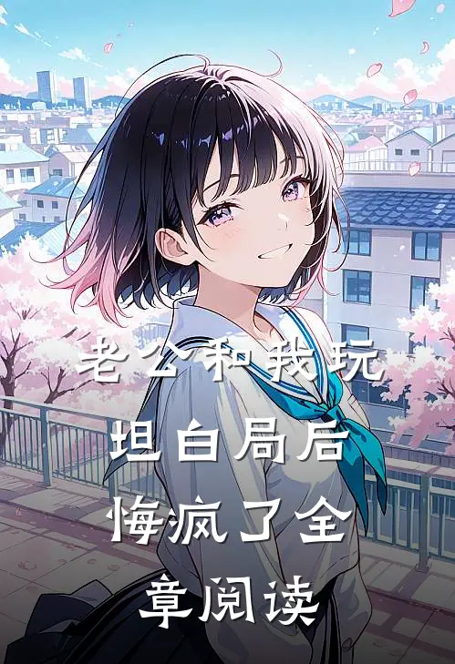 老公和我玩坦白局后，悔疯了全章阅读