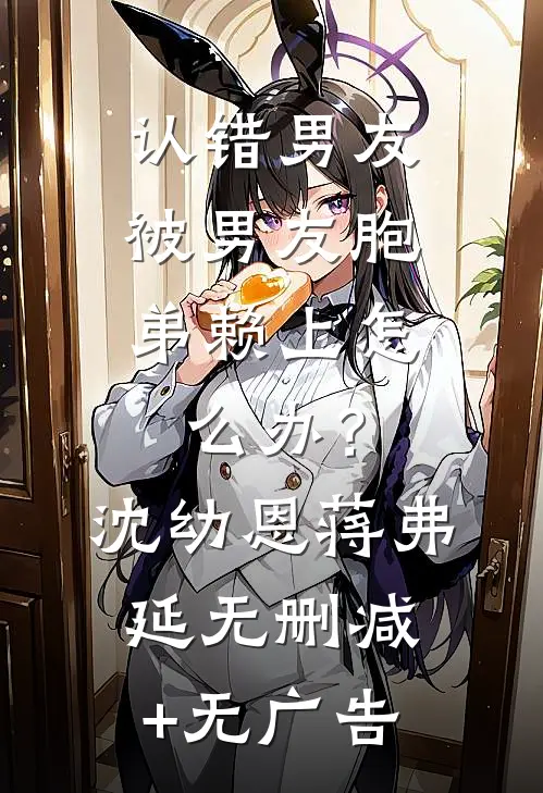 认错男友，被男友胞弟赖上怎么办？沈幼恩蒋弗延无删减+无广告