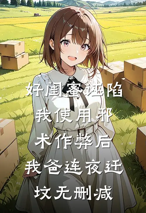 好闺蜜诬陷我使用邪术作弊后，我爸连夜迁坟无删减