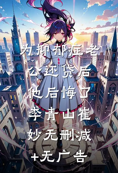 为抑郁症老公还贷后，他后悔了李青山崔妙无删减+无广告