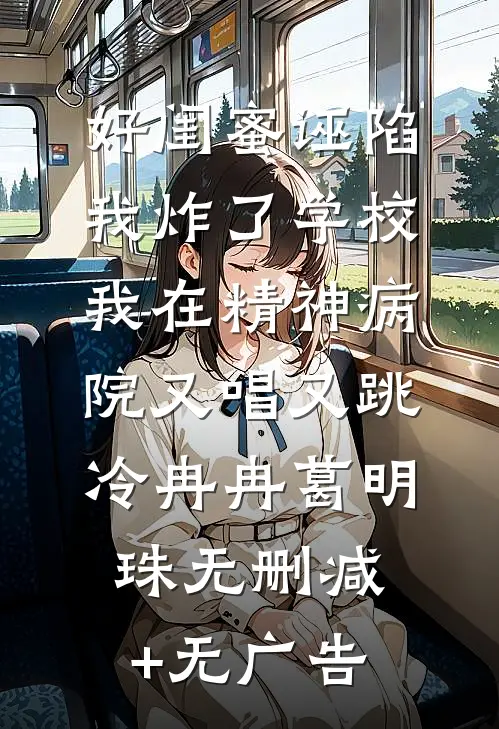 好闺蜜诬陷我炸了学校，我在精神病院又唱又跳冷冉冉葛明珠无删减+无广告