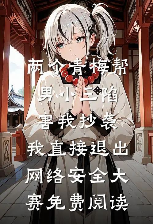 两个青梅帮男小三陷害我抄袭，我直接退出网络安全大赛免费阅读