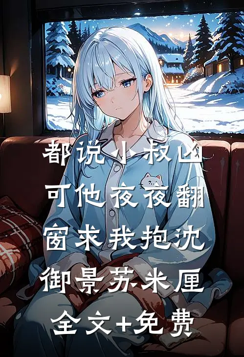 都说小叔凶，可他夜夜翻窗求我抱沈御景苏米厘全文+免费