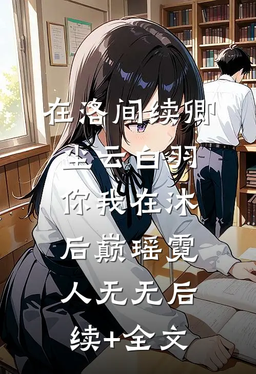 在洛间续卿尘云白羽你我在沐后巅瑶霓人无无后续+全文