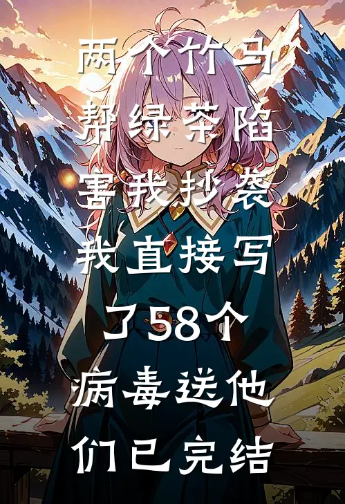 两个竹马帮绿茶陷害我抄袭，我直接写了58个病毒送他们已完结