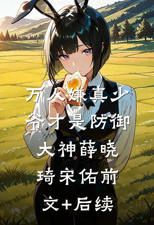 万人嫌真少爷才是防御大神薛晓琦宋佑前文+后续