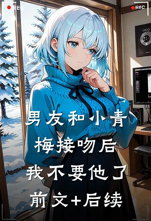男友和小青梅接吻后，我不要他了前文+后续