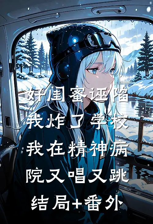 好闺蜜诬陷我炸了学校，我在精神病院又唱又跳结局+番外