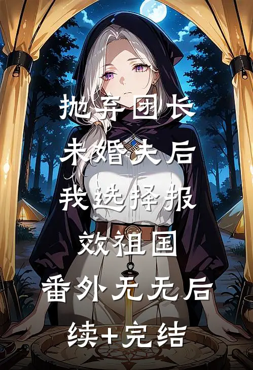 抛弃团长未婚夫后，我选择报效祖国： 番外无无后续+完结