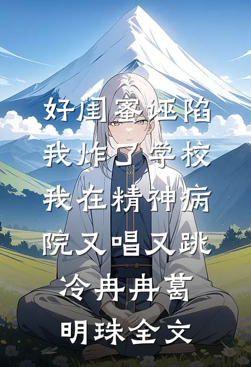 好闺蜜诬陷我炸了学校，我在精神病院又唱又跳冷冉冉葛明珠全文