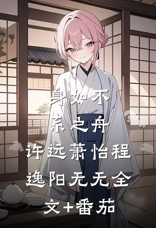身如不系之舟:许远萧怡程逸阳无无全文+番茄