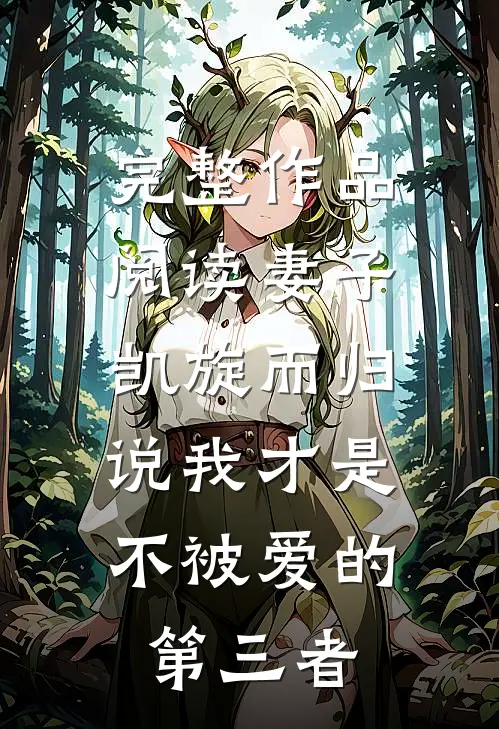 完整作品阅读妻子凯旋而归，说我才是不被爱的第三者