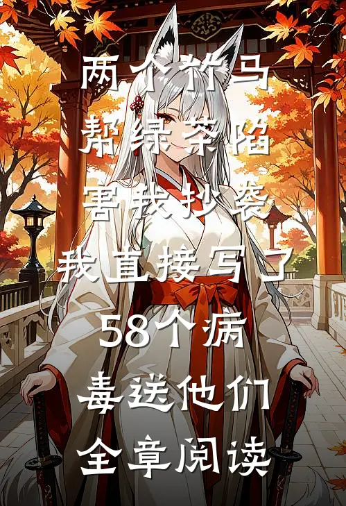 两个竹马帮绿茶陷害我抄袭，我直接写了58个病毒送他们全章阅读