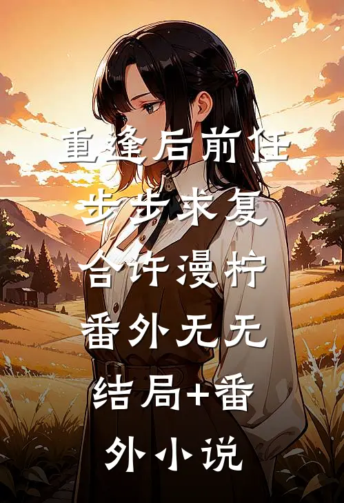 重逢后前任步步求复合许漫柠： 番外无无结局+番外小说