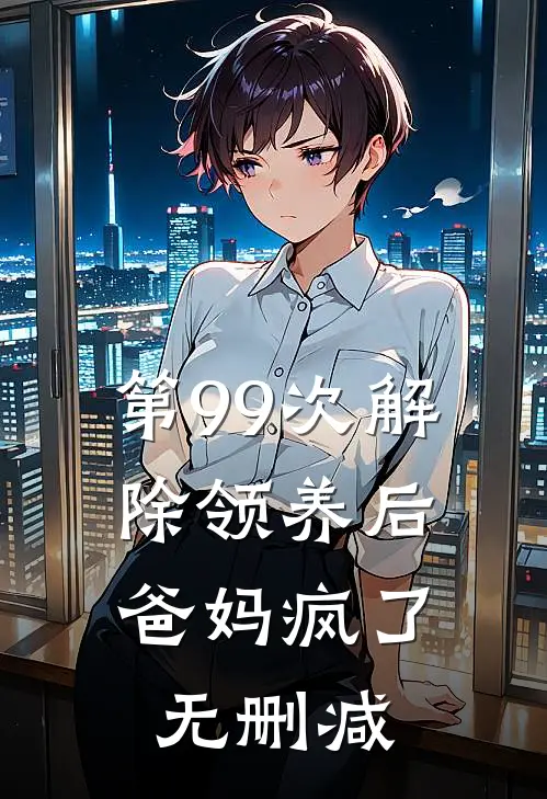 第99次解除领养后，爸妈疯了无删减