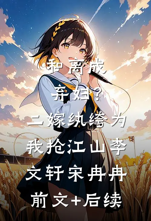 和离成弃妇？二嫁纨绔为我抢江山李文轩宋冉冉前文+后续