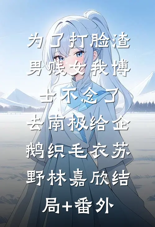 为了打脸渣男贱女我博士不念了，去南极给企鹅织毛衣苏野林嘉欣结局+番外
