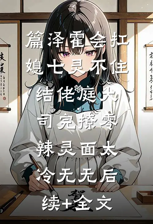 篇泽霍会扛媳七灵不住结佬庭大司完撩零辣灵面太冷无无后续+全文