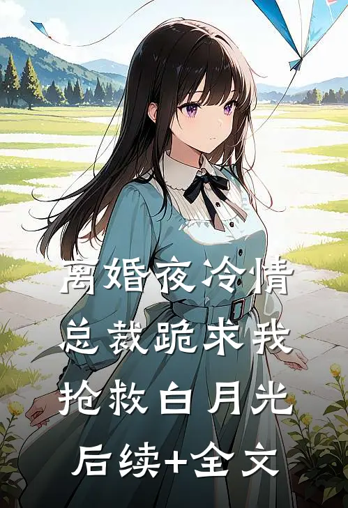 离婚夜冷情总裁跪求我抢救白月光后续+全文