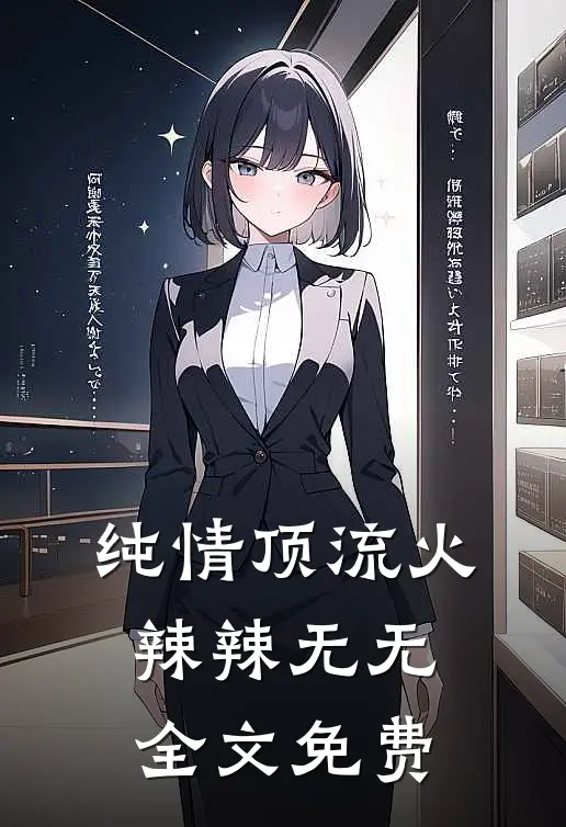 纯情顶流火辣辣无无全文免费