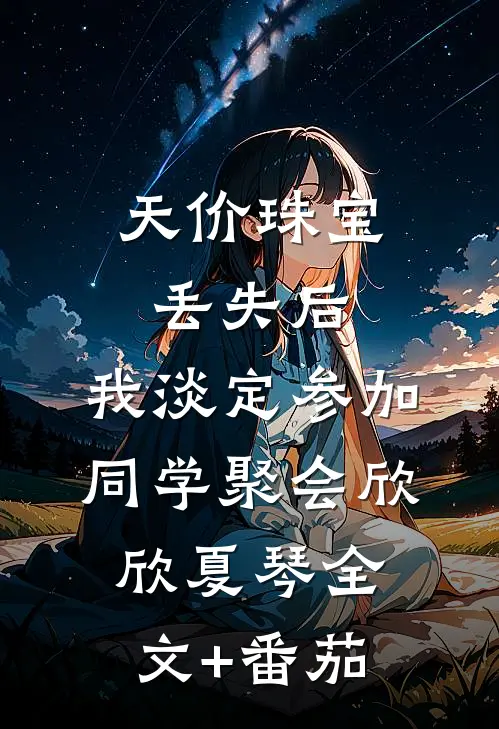 天价珠宝丢失后，我淡定参加同学聚会欣欣夏琴全文+番茄