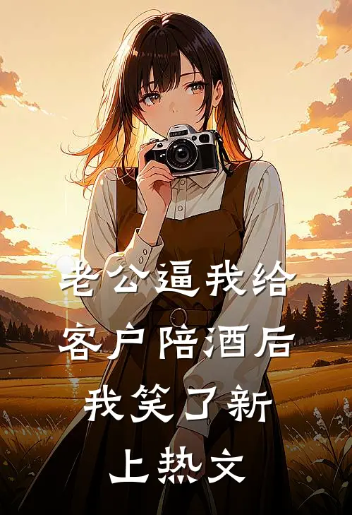老公逼我给客户陪酒后，我笑了新上热文
