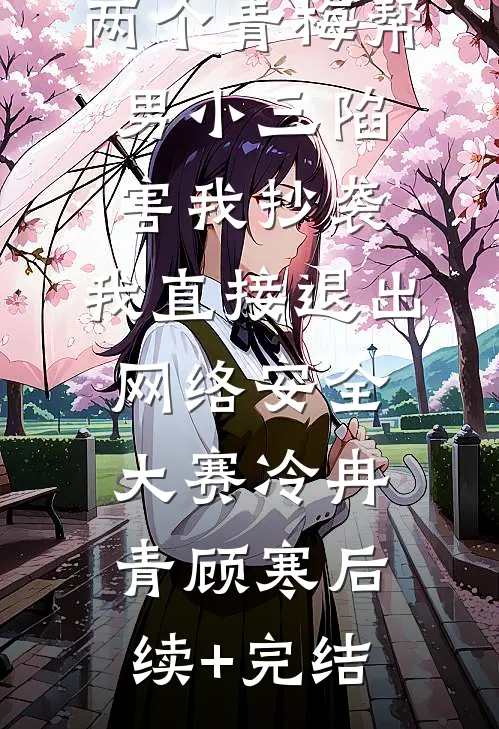 两个青梅帮男小三陷害我抄袭，我直接退出网络安全大赛冷冉青顾寒后续+完结
