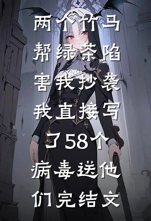 两个竹马帮绿茶陷害我抄袭，我直接写了58个病毒送他们完结文