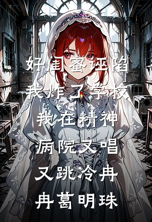 好闺蜜诬陷我炸了学校，我在精神病院又唱又跳冷冉冉葛明珠