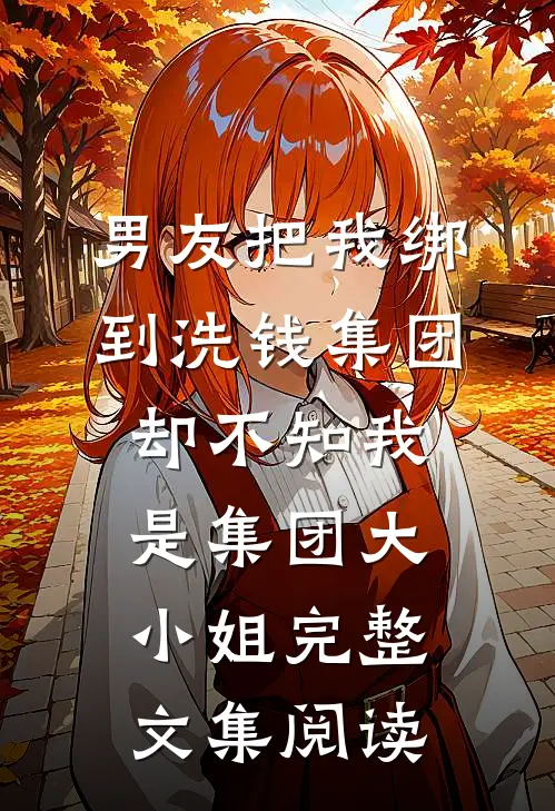 男友把我绑到洗钱集团，却不知我是集团大小姐完整文集阅读