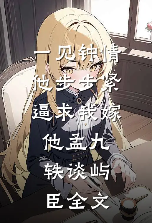 一见钟情，他步步紧逼求我嫁他孟九轶谈屿臣全文