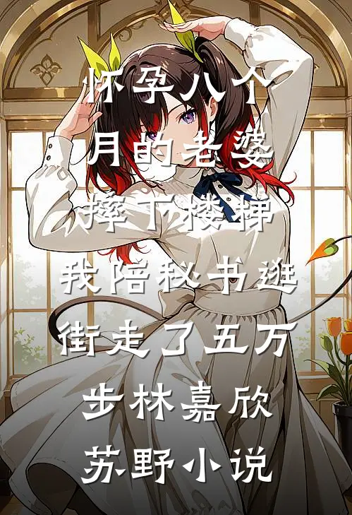 怀孕八个月的老婆摔下楼梯，我陪秘书逛街走了五万步林嘉欣苏野小说